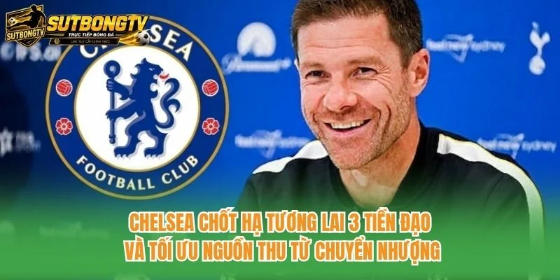 Chelsea chốt hạ tương lai 3 tiền đạo và tối ưu nguồn thu từ chuyển nhượng