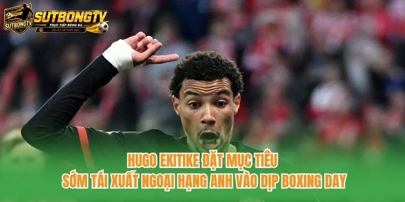 Hugo Ekitike đặt mục tiêu sớm tái xuất Ngoại hạng Anh vào dịp Boxing Day