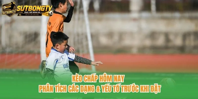 Kèo Chấp Hôm Nay - Phân Tích Các Dạng & Yếu Tố Trước Khi Đặt