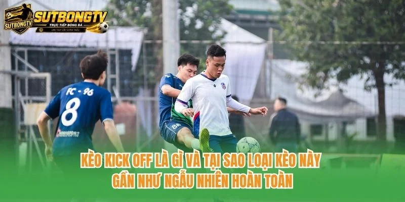Kèo kick off là gì và tại sao loại kèo này gần như ngẫu nhiên hoàn toàn