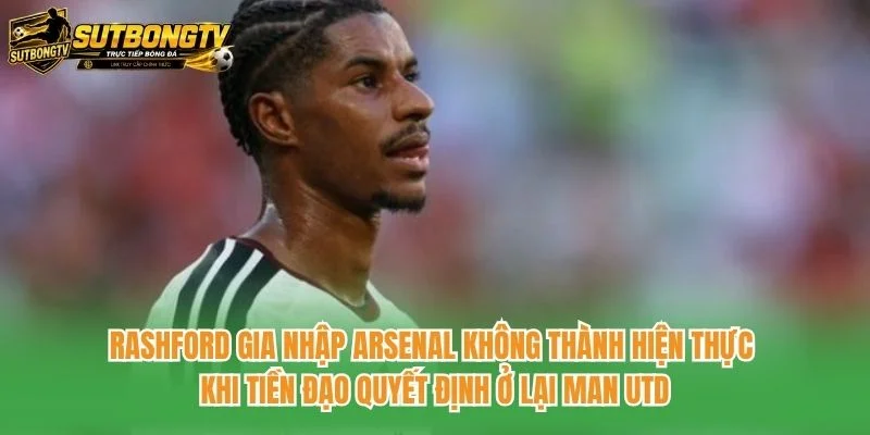 Rashford gia nhập Arsenal không thành hiện thực khi tiền đạo quyết định ở lại Man Utd Rashford gia nhập Arsenal không thành hiện thực khi tiền đạo quyết định ở lại Man Utd